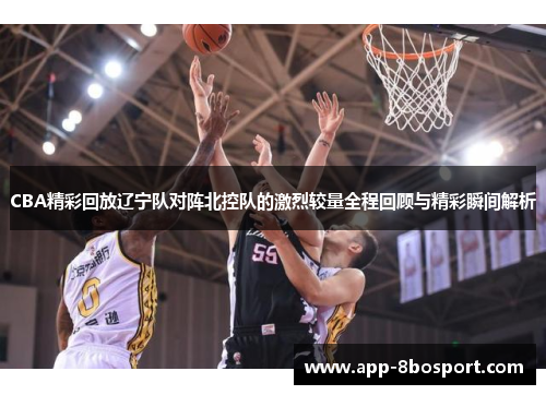 CBA精彩回放辽宁队对阵北控队的激烈较量全程回顾与精彩瞬间解析