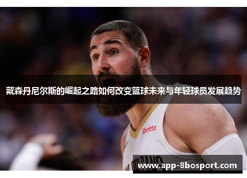 戴森丹尼尔斯的崛起之路如何改变篮球未来与年轻球员发展趋势
