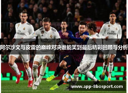 阿尔沙文与皮雷的巅峰对决谁能笑到最后精彩回顾与分析